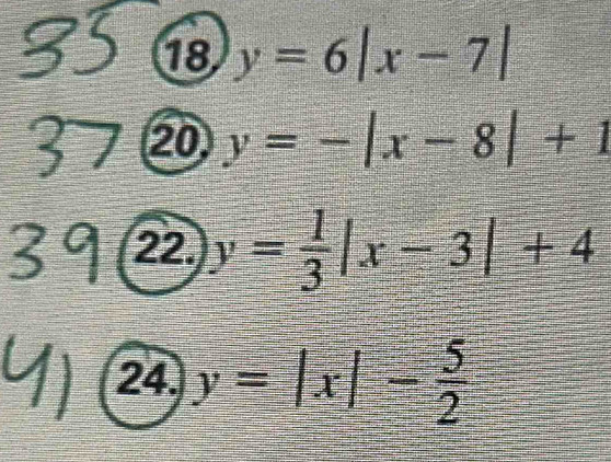 18 y=6|x-7|
20 y=-|x-8|+1
22. y= 1/3 |x-3|+4
24. y=|x|- 5/2 