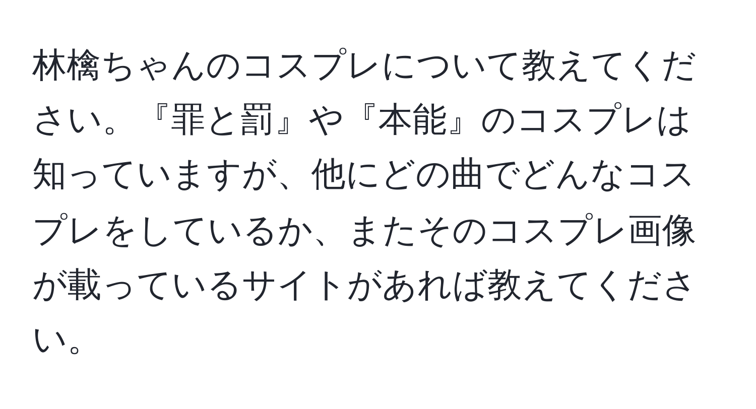 林檎ちゃんのコスプレについて教えてください。『罪と罰』や『本能』のコスプレは知っていますが、他にどの曲でどんなコスプレをしているか、またそのコスプレ画像が載っているサイトがあれば教えてください。