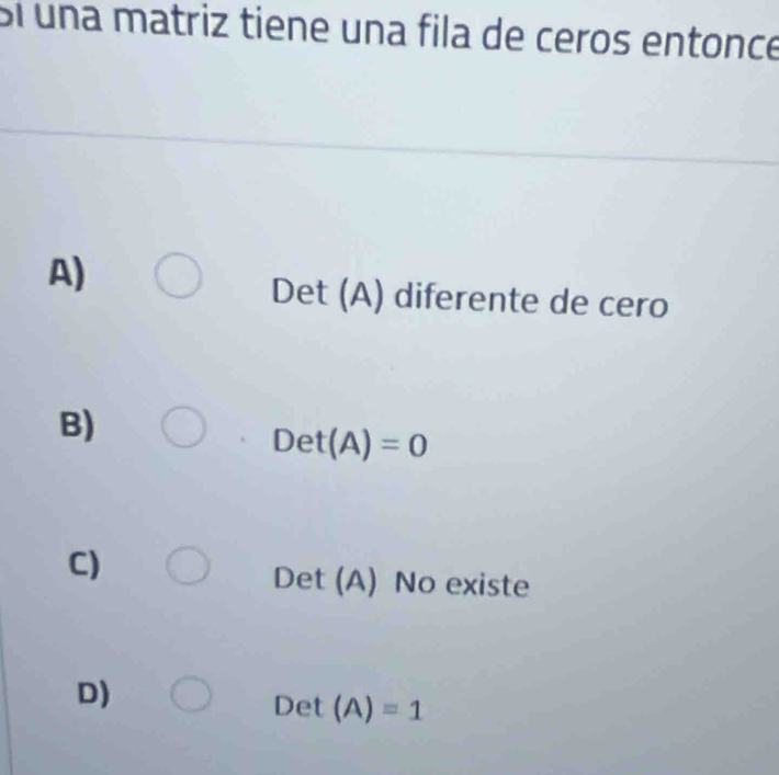 Sí una matriz tiene una fila de ceros entonce
A)
Det (A) diferente de cero
B)
Det(A)=0
C)
Det (A) No existe
D)
Det (A)=1