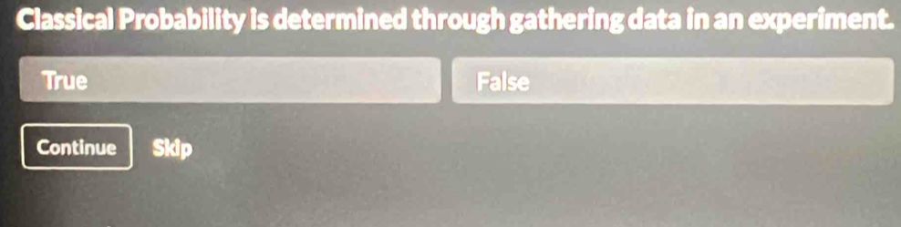 Classical Probability is determined through gathering data in an experiment.
True False
Continue Skip