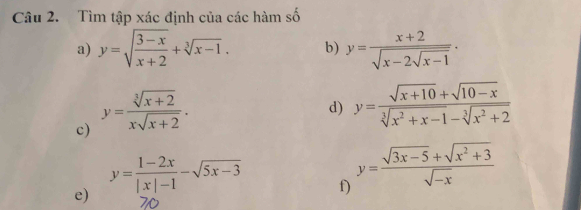 Tìm tập xác định của các hàm số 
a) y=sqrt(frac 3-x)x+2+sqrt[3](x-1). b) y=frac x+2sqrt(x-2sqrt x-1)·
c) y= (sqrt[3](x+2))/xsqrt(x+2) . 
d) y= (sqrt(x+10)+sqrt(10-x))/sqrt[3](x^2+x-1)-sqrt[3](x^2+2) 
y= (1-2x)/|x|-1 -sqrt(5x-3)
e) 
f) y= (sqrt(3x-5)+sqrt(x^2+3))/sqrt(-x) 