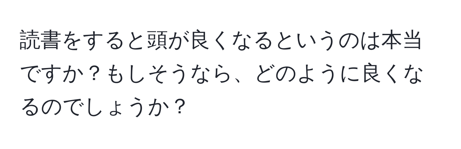 読書をすると頭が良くなるというのは本当ですか？もしそうなら、どのように良くなるのでしょうか？