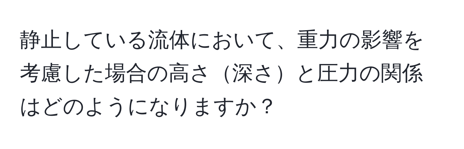 静止している流体において、重力の影響を考慮した場合の高さ深さと圧力の関係はどのようになりますか？