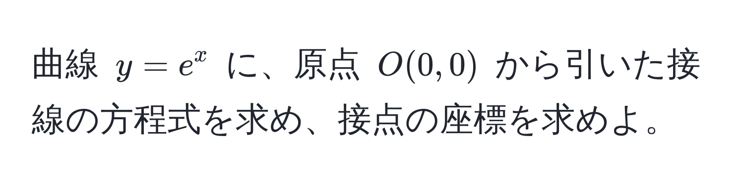 曲線 $y = e^x$ に、原点 $O(0,0)$ から引いた接線の方程式を求め、接点の座標を求めよ。