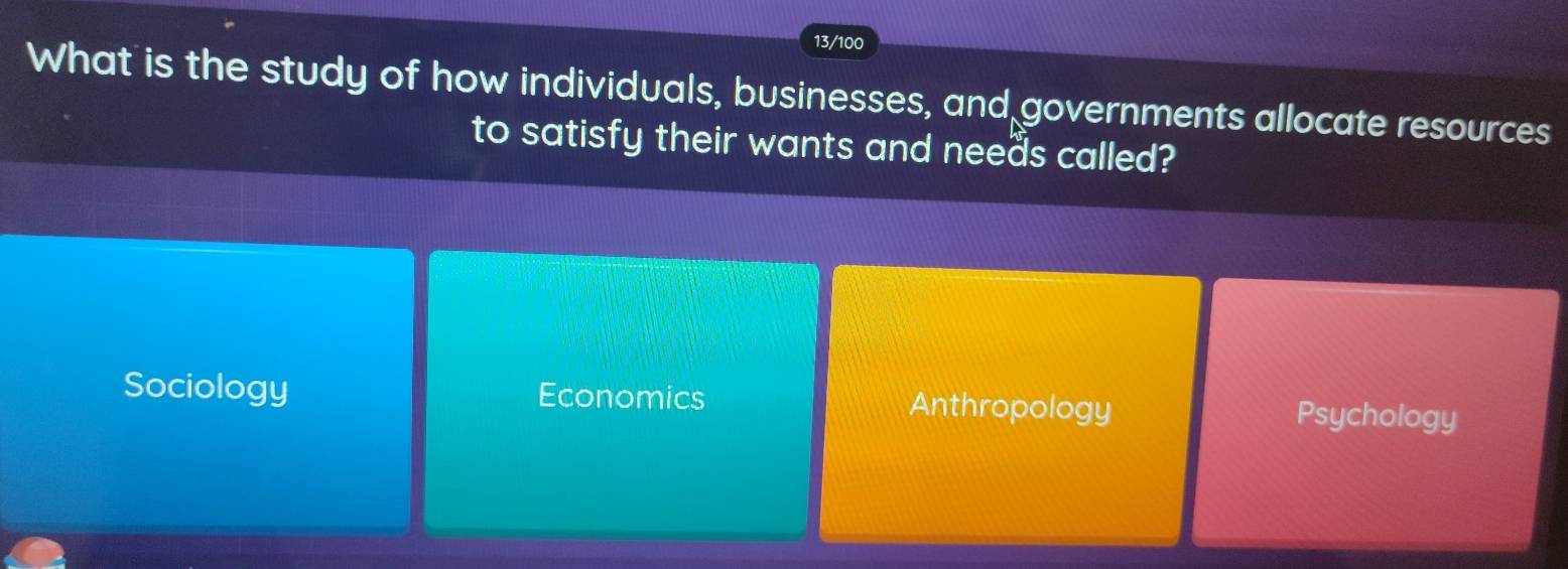 13/100
What is the study of how individuals, businesses, and governments allocate resources
to satisfy their wants and neeas called?
Sociology Economics Anthropology
Psychology