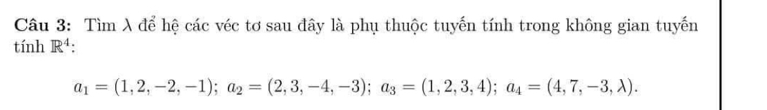 Tìm λ để hệ các véc tơ sau đây là phụ thuộc tuyến tính trong không gian tuyến 
tính R^4.
a_1=(1,2,-2,-1); a_2=(2,3,-4,-3); a_3=(1,2,3,4); a_4=(4,7,-3,lambda ).