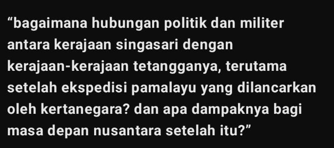 “bagaimana hubungan politik dan militer 
antara kerajaan singasari dengan 
kerajaan-kerajaan tetangganya, terutama 
setelah ekspedisi pamalayu yang dilancarkan 
oleh kertanegara? dan apa dampaknya bagi 
masa depan nusantara setelah itu?”