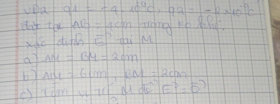upar q_1=-4.10^(-0)c, q_2=-2* 10^(-9)c
dat th xAB= Ichn Tiong Kb po 
xac din overline □  P tai M 
a AM=BM=2cm
by AIU=6cm, BM=2cm
c) Tdm vi ic a do vector EP=vector O