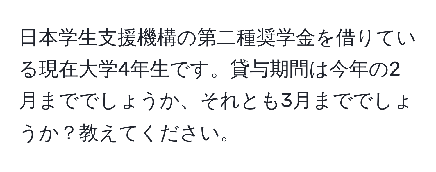 日本学生支援機構の第二種奨学金を借りている現在大学4年生です。貸与期間は今年の2月まででしょうか、それとも3月まででしょうか？教えてください。