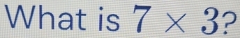 Solved: What is 7* 3 ? [Math]