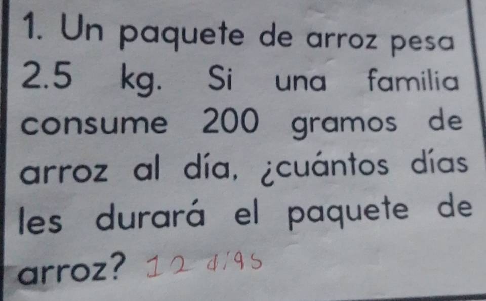 Un paquete de arroz pesa
2.5 kg. Si una familia 
consume 200 gramos de 
arroz al día, ¿cuántos días 
les durará el paquete de 
arroz?