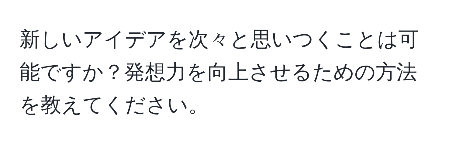 新しいアイデアを次々と思いつくことは可能ですか？発想力を向上させるための方法を教えてください。