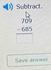 Subtract.
beginarrayr 709 -685 hline □ endarray
Save answer