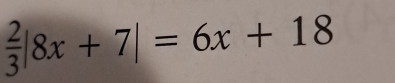  2/3 |8x+7|=6x+18