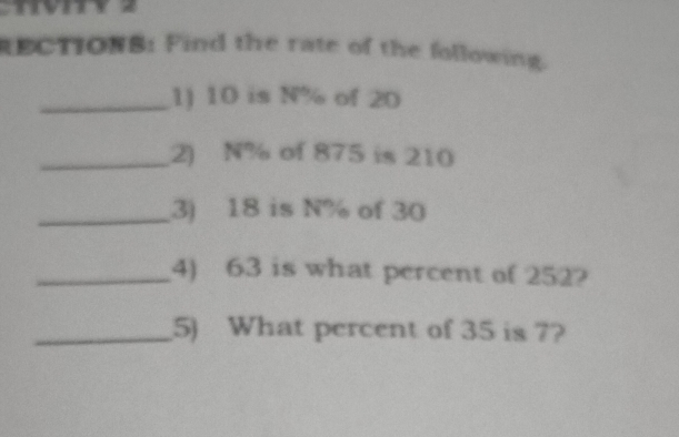 RECTIONB: Find the rate of the following. 
_1) 10 is N% of 20
_2) N% of 875 is 210
_3) 18 is N% of 30
_4) 63 is what percent of 252? 
_5) What percent of 35 is 7?