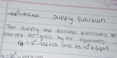 supply function 
The supply and demand functions f 
mavket are given by the equaltions.
P_d=Q^2-10Q+25 and PS=0^2+6Q+9
y-x^2-10x+25