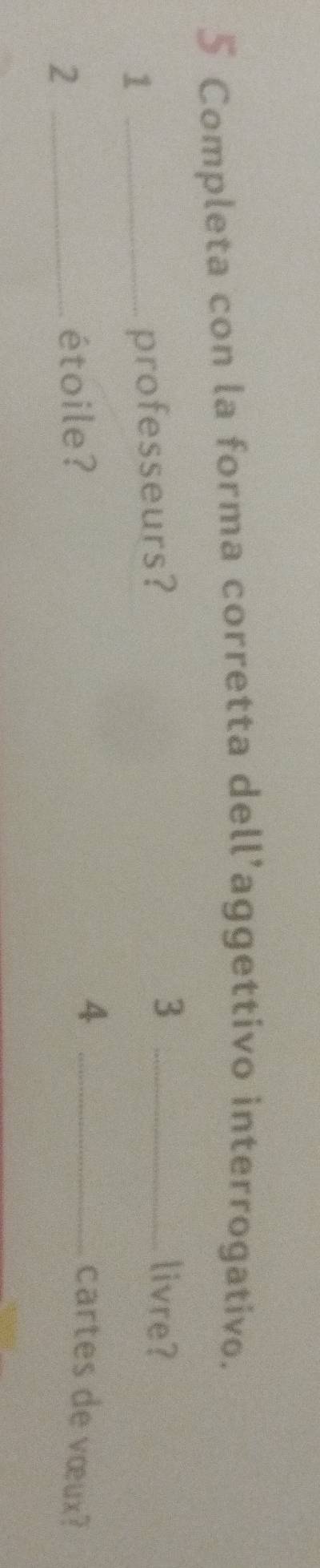 Completa con la forma corretta dell’aggettivo interrogativo. 
_1 
professeurs? 
3 _livre? 
_2 
étoile? 
_4 
cartes de vœux?