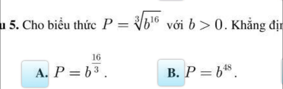 Cho biểu thức P=sqrt[3](b^(16)) với b>0. Khẳng địn
A. P=b^(frac 16)3.
B. P=b^(48).