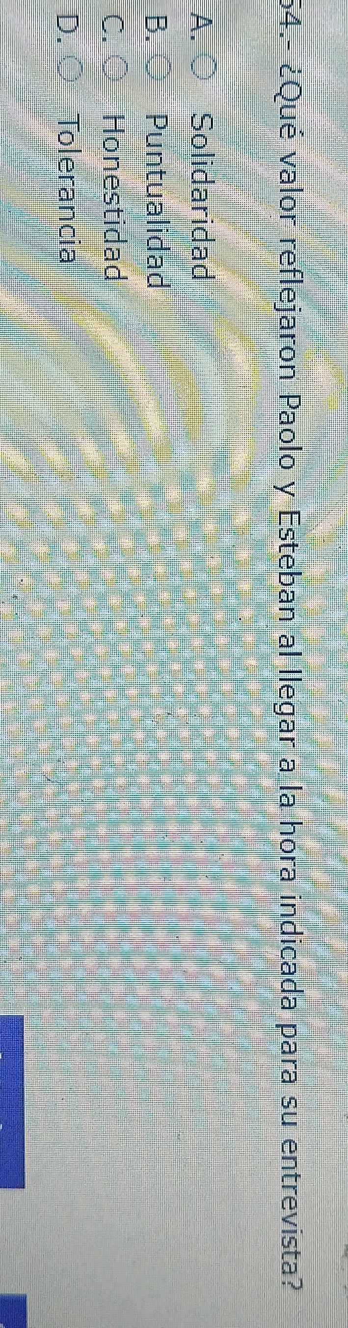 54.- ¿Qué valor reflejaron Paolo y Esteban al llegar a la hora indicada para su entrevista?
A. Solidaridad
B. Puntualidad
C. Honestidad
D. Tolerancia