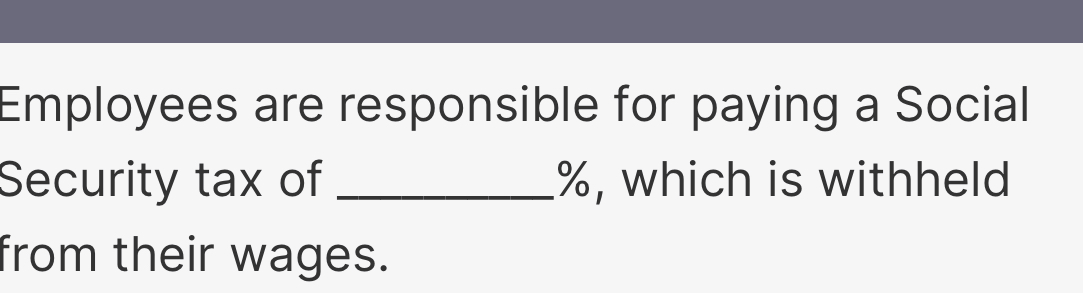 Employees are responsible for paying a Social 
Security tax of _ %, which is withheld 
from their wages.