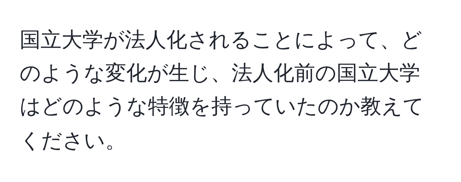 国立大学が法人化されることによって、どのような変化が生じ、法人化前の国立大学はどのような特徴を持っていたのか教えてください。