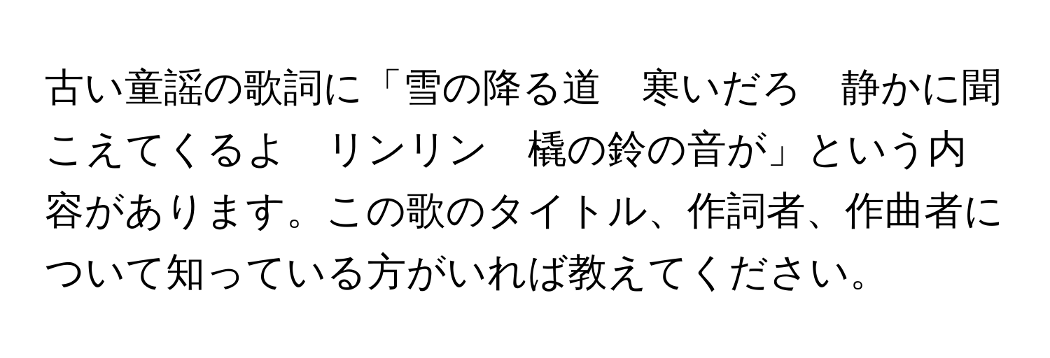 古い童謡の歌詞に「雪の降る道　寒いだろ　静かに聞こえてくるよ　リンリン　橇の鈴の音が」という内容があります。この歌のタイトル、作詞者、作曲者について知っている方がいれば教えてください。