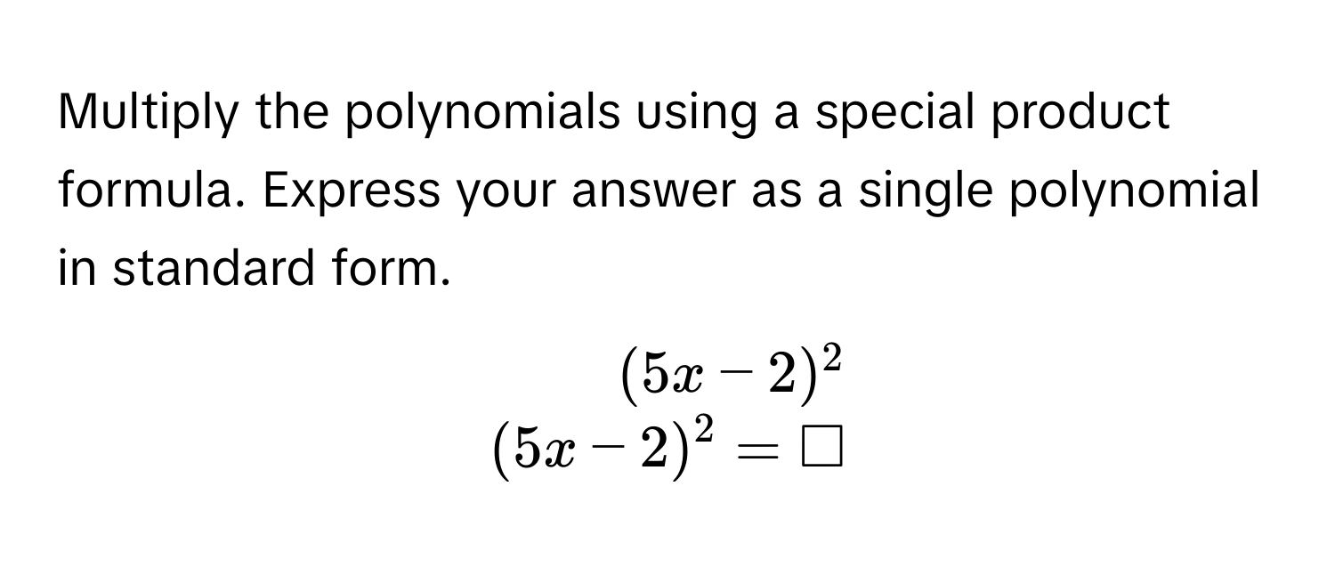 Multiply the polynomials using a special product formula. Express your answer as a single polynomial in standard form.

beginarrayr
(5x-2)^2
(5x-2)^2=□
endarray