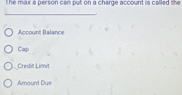 The max a person can put on a charge account is called the
_.
Account Balance
Cap
Credit Limit
Amount Due