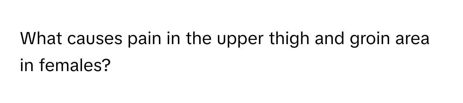 What causes pain in the upper thigh and groin area in females?