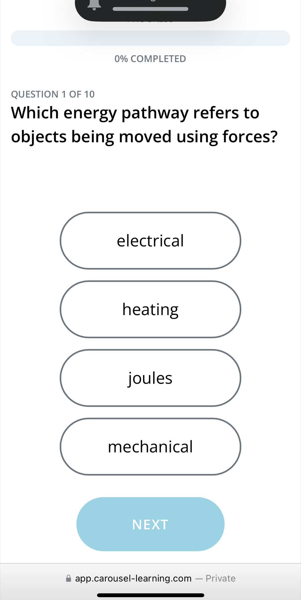 0% COMPLETED
QUESTION 1 OF 10
Which energy pathway refers to
objects being moved using forces?
electrical
heating
joules
mechanical
NEXT
app.carousel-learning.com — Private