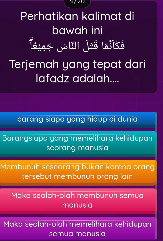 9720
Perhatikan kalimat di
bawah ini
Lsisz Jwlä| Jiš la³Kó
Terjemah yang tepat dari
lafadz adalah....
barang siapa yang hidup di dunia
Barangsiapa yang memelihara kehidupan
seorang manusia
Membunuh seseorang bukan karena orang
tersebut membunuh orang lain
Maka seolah-olah membunuh semua
manusia
Maka seolah-olah memelihara kehidupan
semua manusia