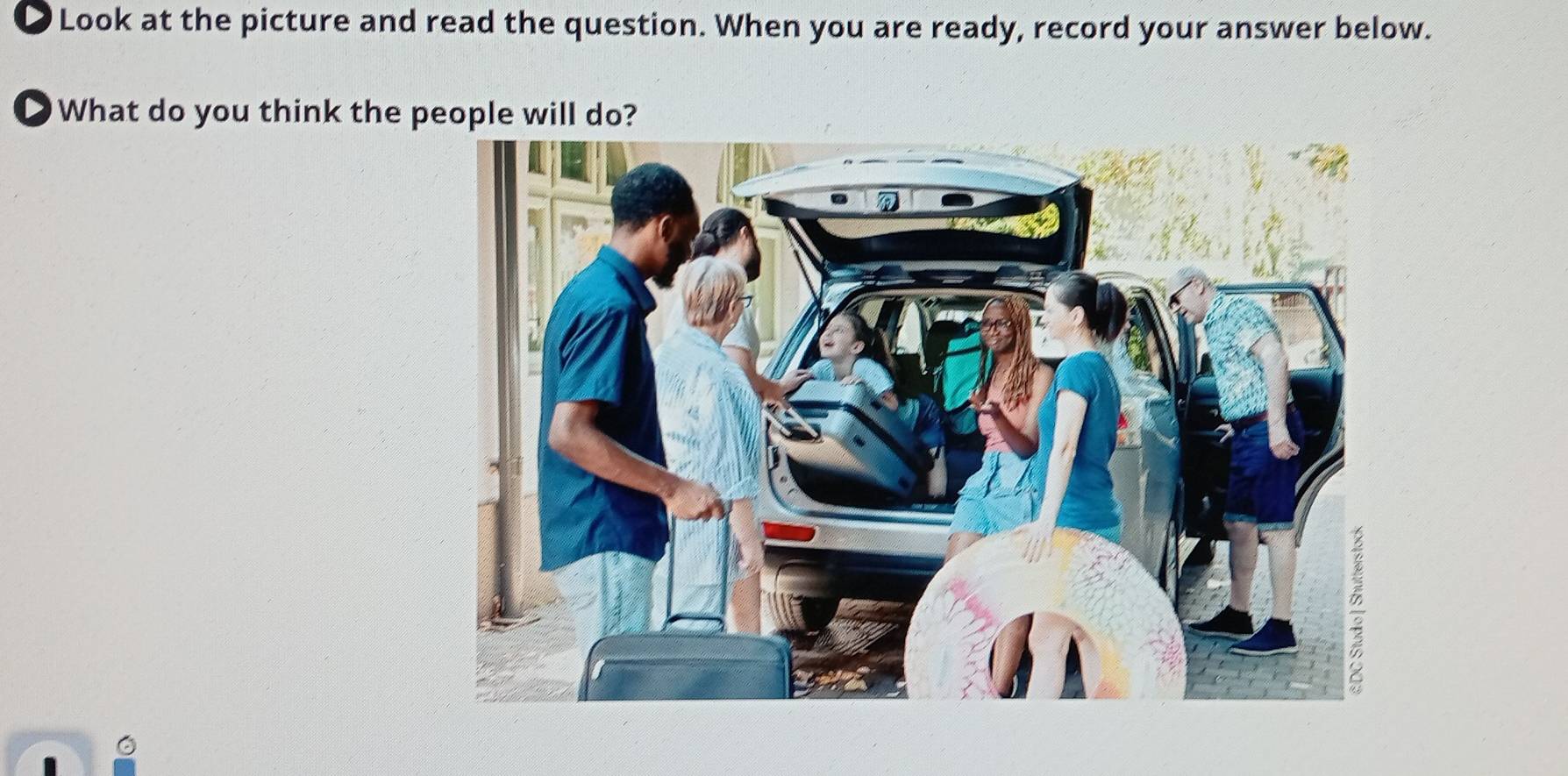 ● Look at the picture and read the question. When you are ready, record your answer below. 
● What do you think the people will do?