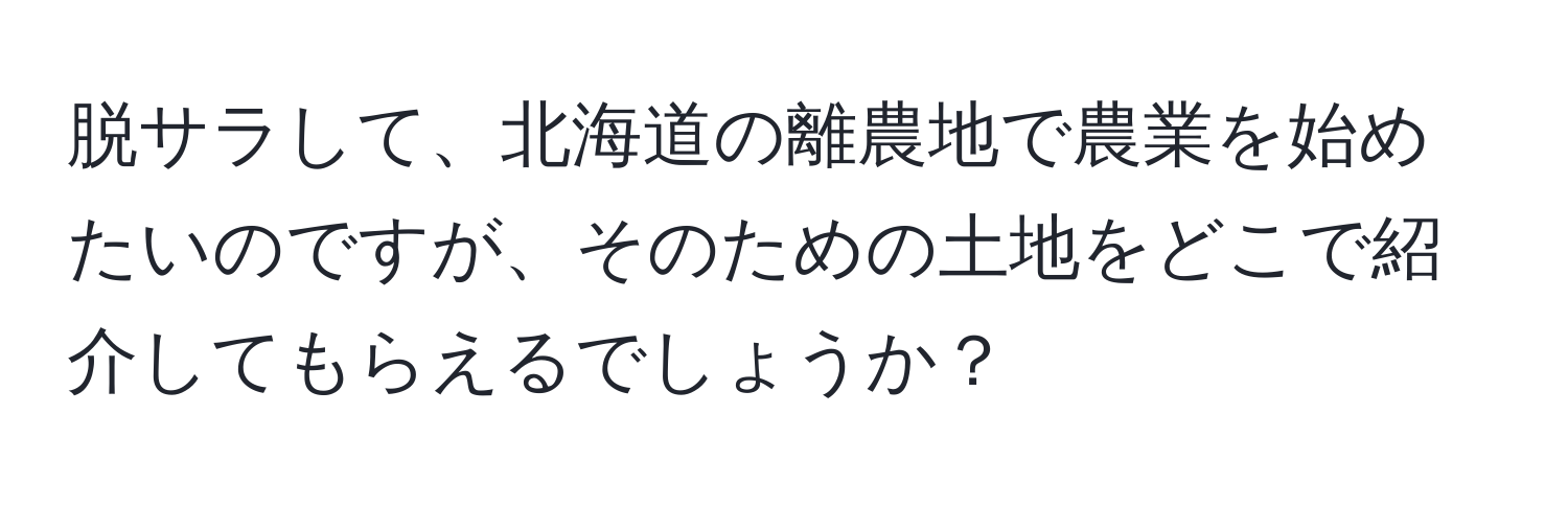 脱サラして、北海道の離農地で農業を始めたいのですが、そのための土地をどこで紹介してもらえるでしょうか？