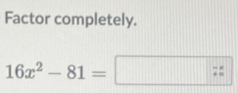 Factor completely.
16x^2-81= 7^- ^* 