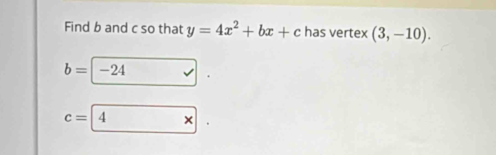 Find b and c so that y=4x^2+bx+c has vertex (3,-10).
b= - -24
c=| 4
×