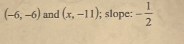 (-6,-6) and (x,-11); slope: - 1/2 