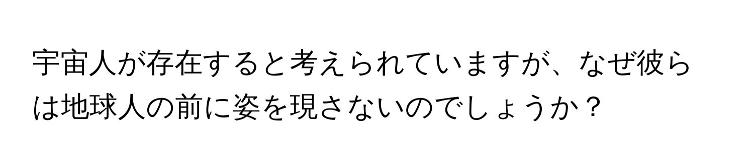 宇宙人が存在すると考えられていますが、なぜ彼らは地球人の前に姿を現さないのでしょうか？