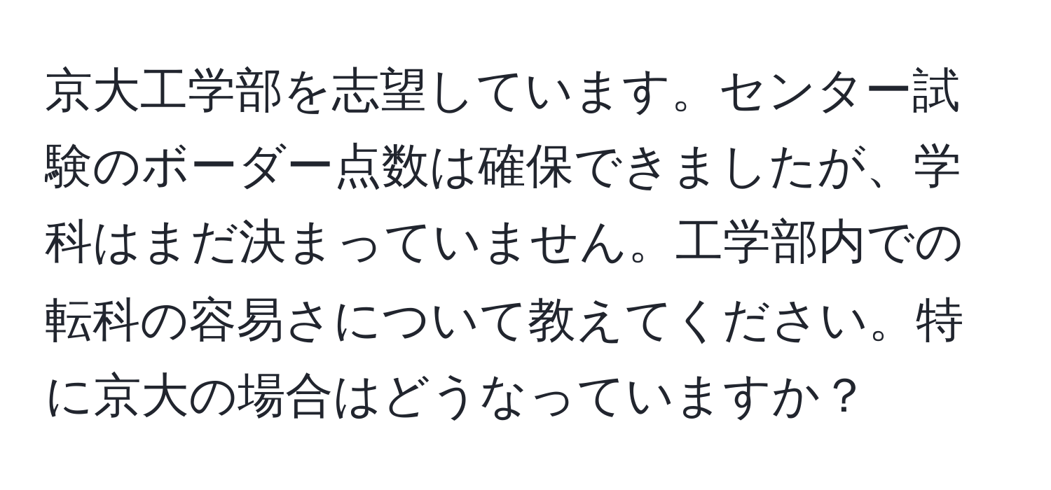 京大工学部を志望しています。センター試験のボーダー点数は確保できましたが、学科はまだ決まっていません。工学部内での転科の容易さについて教えてください。特に京大の場合はどうなっていますか？