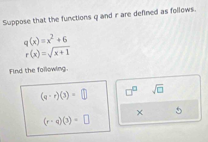 Suppose that the functions q and r are defined as follows.
q(x)=x^2+6
r(x)=sqrt(x+1)
Find the following.
(q· r)(3)=□
□^(□) sqrt(□ )
×
(r· q)(3)=□