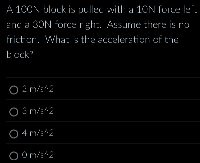 A 100N block is pulled with a 10N force left
and a 30N force right. Assume there is no
friction. What is the acceleration of the
block?
2m/s^(wedge)2
3m/s^(wedge)2
4m/s^(wedge)2
0m/s^(wedge)2