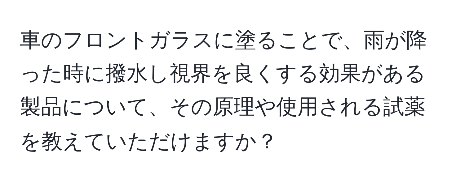 車のフロントガラスに塗ることで、雨が降った時に撥水し視界を良くする効果がある製品について、その原理や使用される試薬を教えていただけますか？