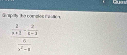 Ques 
Simplify the complex fraction.
frac  2/x+3 - 2/x-3  6/x^2-9 