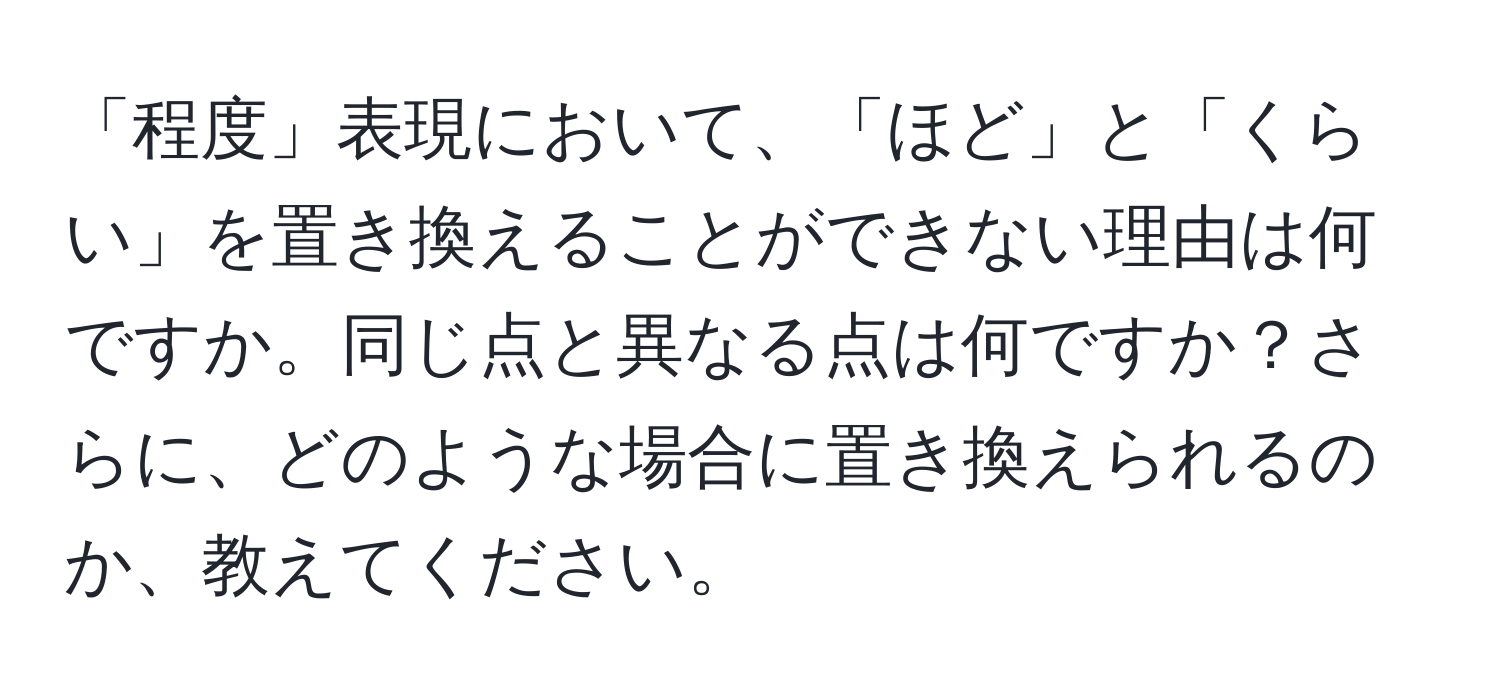 「程度」表現において、「ほど」と「くらい」を置き換えることができない理由は何ですか。同じ点と異なる点は何ですか？さらに、どのような場合に置き換えられるのか、教えてください。