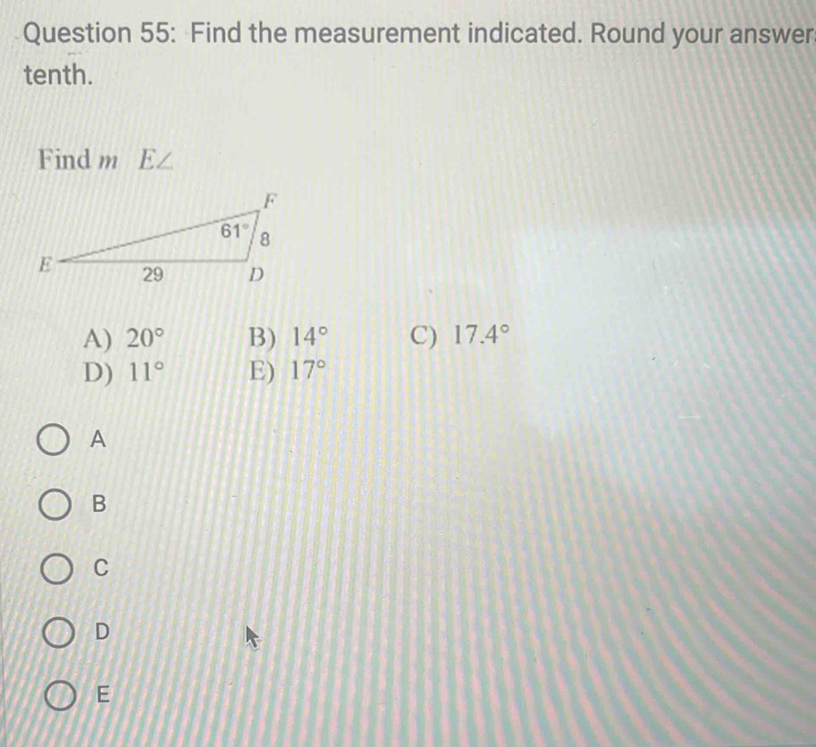 Find the measurement indicated. Round your answer
tenth.
Find m E /
A) 20° B) 14° C) 17.4°
D) 11° E) 17°
A
B
C
D
E