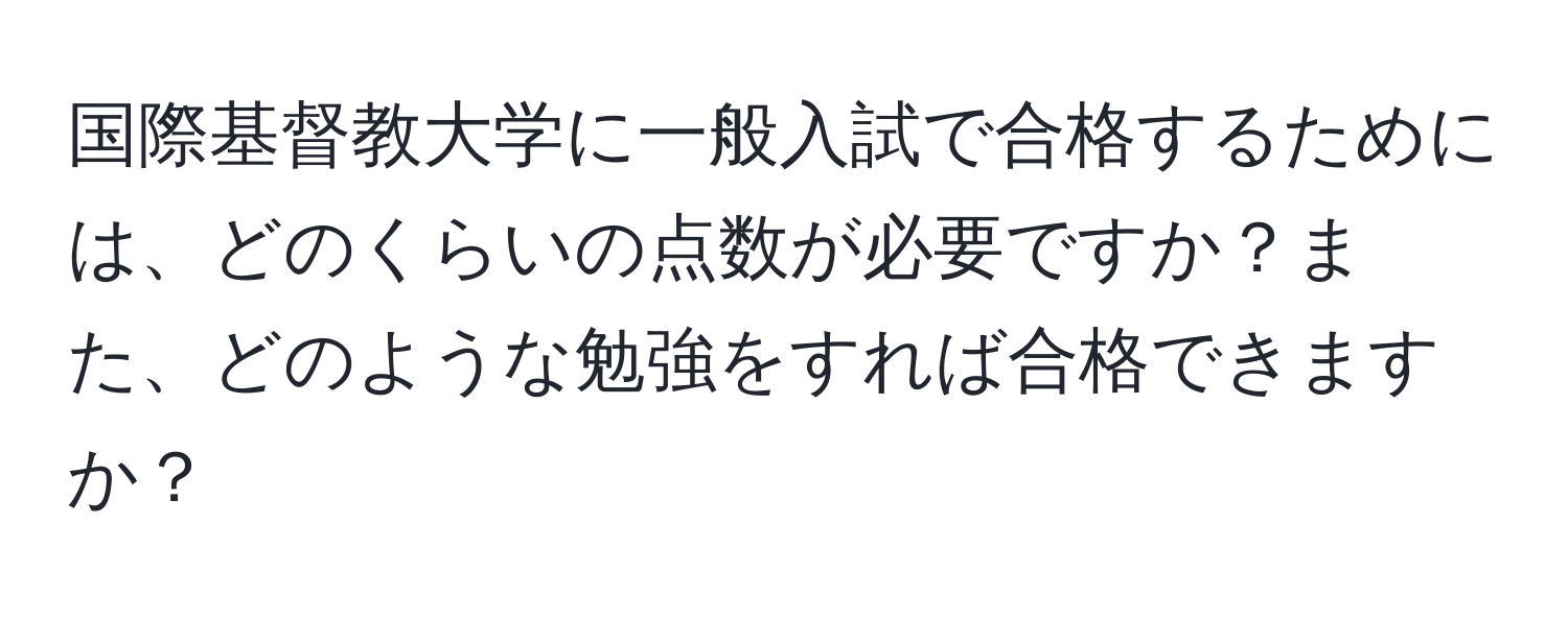 国際基督教大学に一般入試で合格するためには、どのくらいの点数が必要ですか？また、どのような勉強をすれば合格できますか？