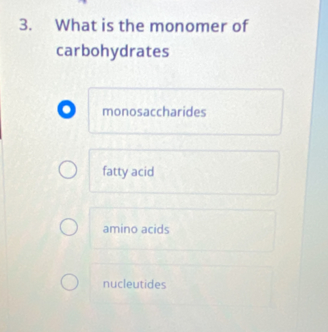 What is the monomer of
carbohydrates
. monosaccharides
fatty acid
amino acids
nucleutides