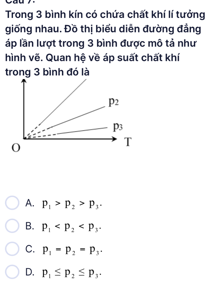 Trong 3 bình kín có chứa chất khí lí tưởng
giống nhau. Đồ thị biểu diễn đường đẳng
áp lần lượt trong 3 bình được mô tả như
hình vẽ. Quan hệ về áp suất chất khí
trong 3 bình đó là
A. p_1>p_2>p_3.
B. p_1
C. p_1=p_2=p_3.
D. p_1≤ p_2≤ p_3.