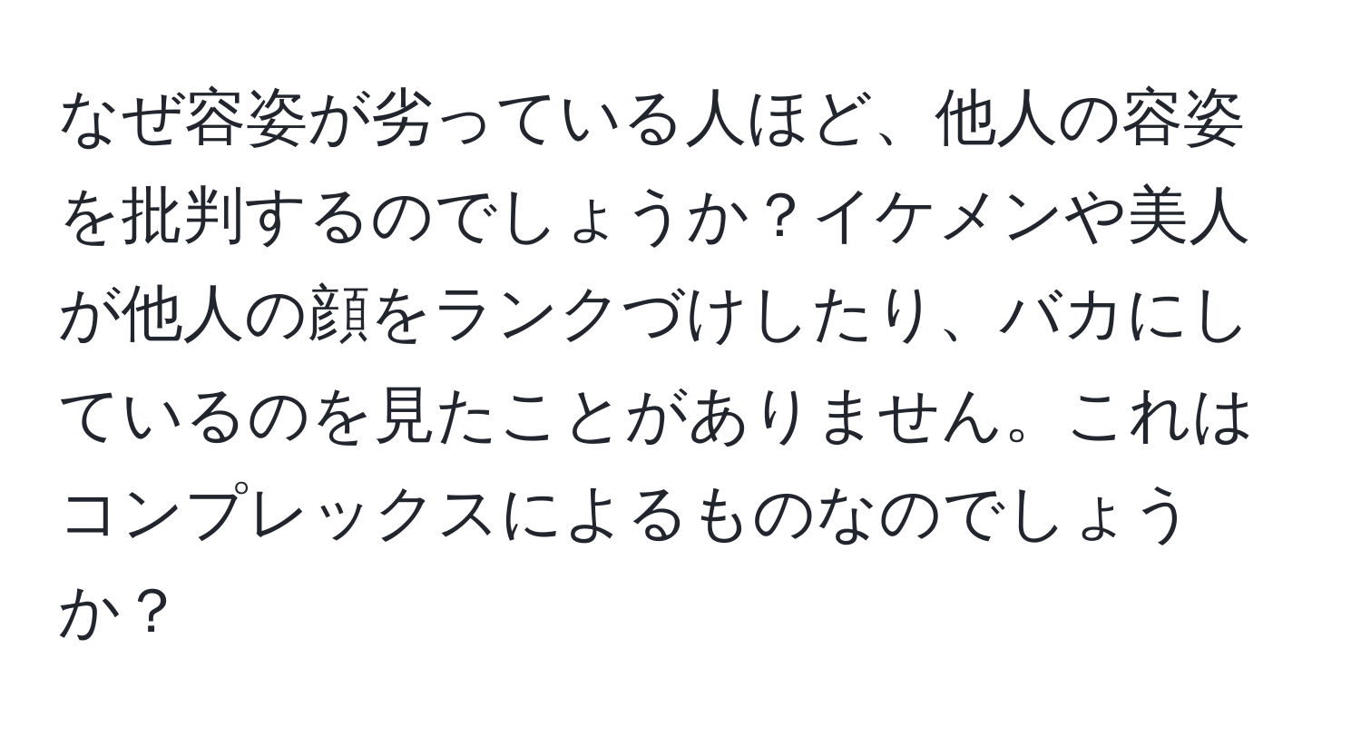 なぜ容姿が劣っている人ほど、他人の容姿を批判するのでしょうか？イケメンや美人が他人の顔をランクづけしたり、バカにしているのを見たことがありません。これはコンプレックスによるものなのでしょうか？