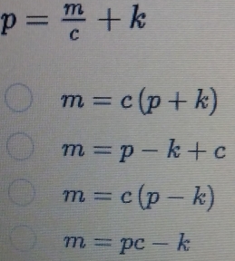 p= m/c +k
m=c(p+k)
m=p-k+c
m=c(p-k)
m=pc-k