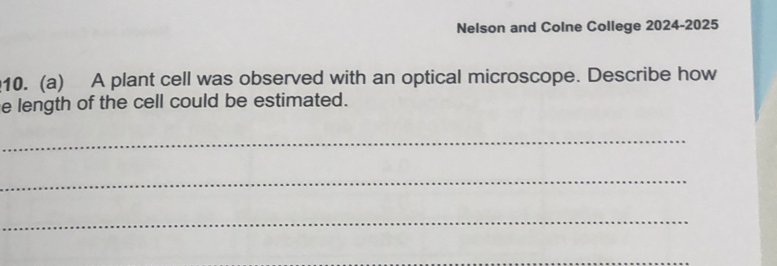 Nelson and Colne College 2024-2025 
10. (a) A plant cell was observed with an optical microscope. Describe how 
e length of the cell could be estimated. 
_ 
_ 
_ 
_